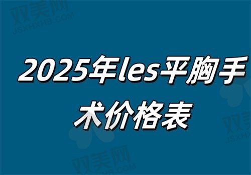 【2025年les平胸手术价格表】吸脂平胸1.5万\双环切口3.5万\吸脂+韧带复位60000元起